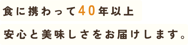 食に携わって40年
安心と美味しさをお届けします。